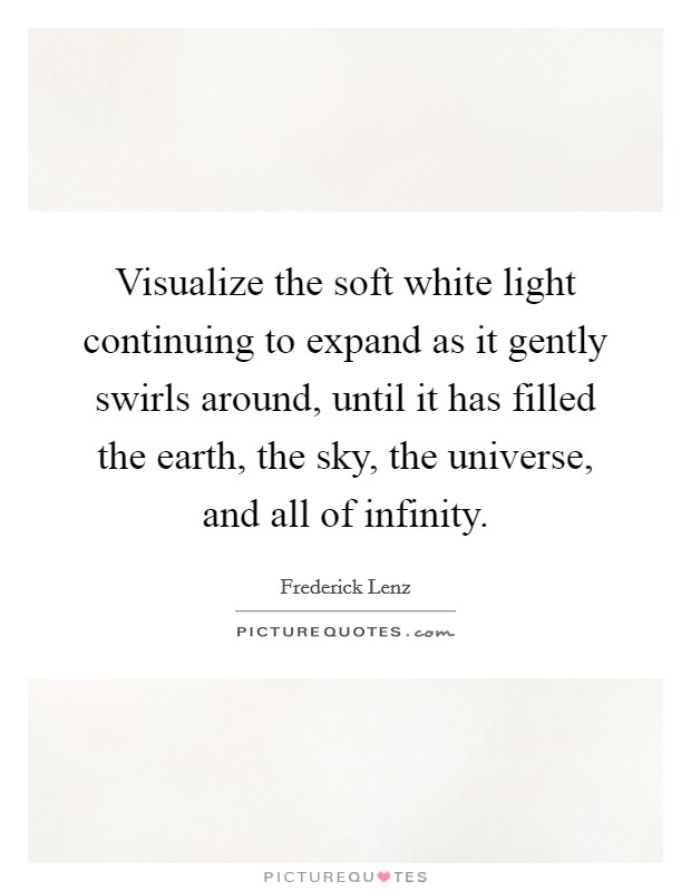 Visualize the soft white light continuing to expand as it gently swirls around, until it has filled the earth, the sky, the universe, and all of infinity. Picture Quote #1