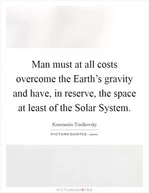 Man must at all costs overcome the Earth’s gravity and have, in reserve, the space at least of the Solar System Picture Quote #1