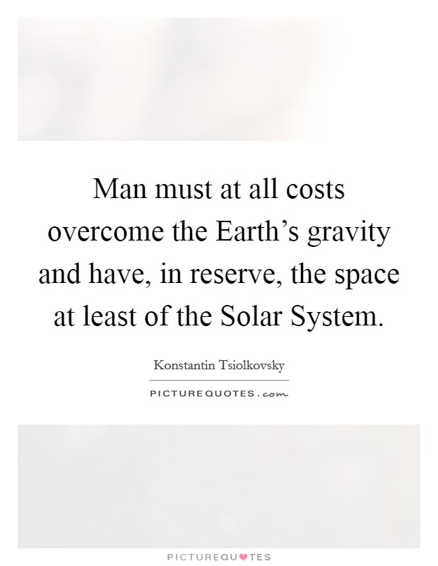 Man must at all costs overcome the Earth's gravity and have, in reserve, the space at least of the Solar System. Picture Quote #1