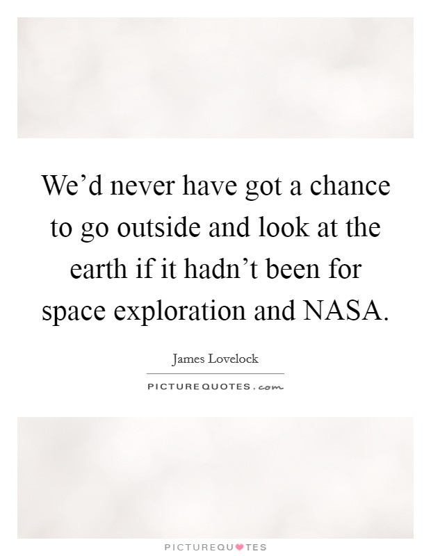 We'd never have got a chance to go outside and look at the earth if it hadn't been for space exploration and NASA. Picture Quote #1