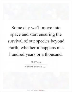 Some day we’ll move into space and start ensuring the survival of our species beyond Earth, whether it happens in a hundred years or a thousand Picture Quote #1