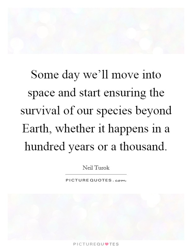 Some day we'll move into space and start ensuring the survival of our species beyond Earth, whether it happens in a hundred years or a thousand. Picture Quote #1