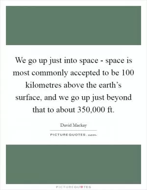 We go up just into space - space is most commonly accepted to be 100 kilometres above the earth’s surface, and we go up just beyond that to about 350,000 ft Picture Quote #1