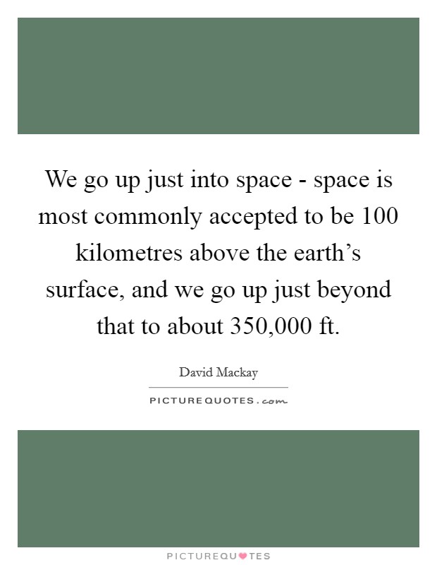 We go up just into space - space is most commonly accepted to be 100 kilometres above the earth's surface, and we go up just beyond that to about 350,000 ft. Picture Quote #1