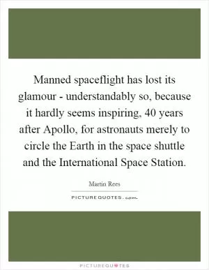 Manned spaceflight has lost its glamour - understandably so, because it hardly seems inspiring, 40 years after Apollo, for astronauts merely to circle the Earth in the space shuttle and the International Space Station Picture Quote #1