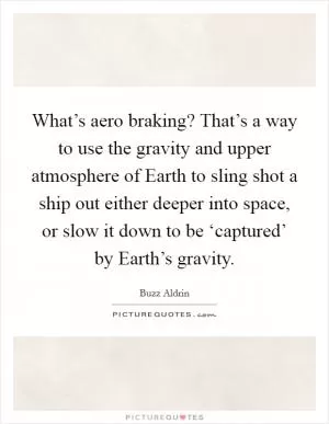 What’s aero braking? That’s a way to use the gravity and upper atmosphere of Earth to sling shot a ship out either deeper into space, or slow it down to be ‘captured’ by Earth’s gravity Picture Quote #1