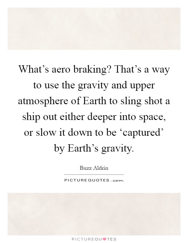 What's aero braking? That's a way to use the gravity and upper atmosphere of Earth to sling shot a ship out either deeper into space, or slow it down to be ‘captured' by Earth's gravity. Picture Quote #1