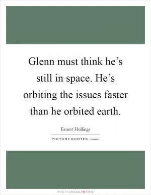 Glenn must think he’s still in space. He’s orbiting the issues faster than he orbited earth Picture Quote #1