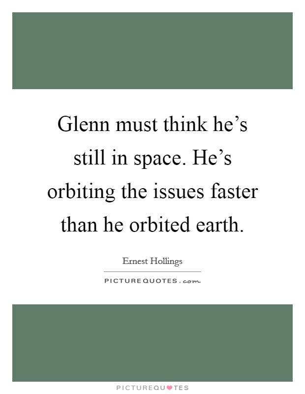 Glenn must think he's still in space. He's orbiting the issues faster than he orbited earth. Picture Quote #1