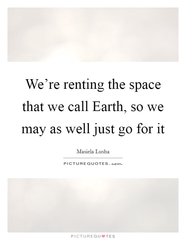We're renting the space that we call Earth, so we may as well just go for it Picture Quote #1