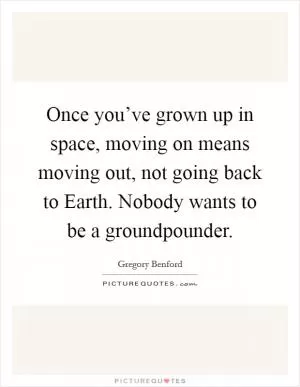 Once you’ve grown up in space, moving on means moving out, not going back to Earth. Nobody wants to be a groundpounder Picture Quote #1