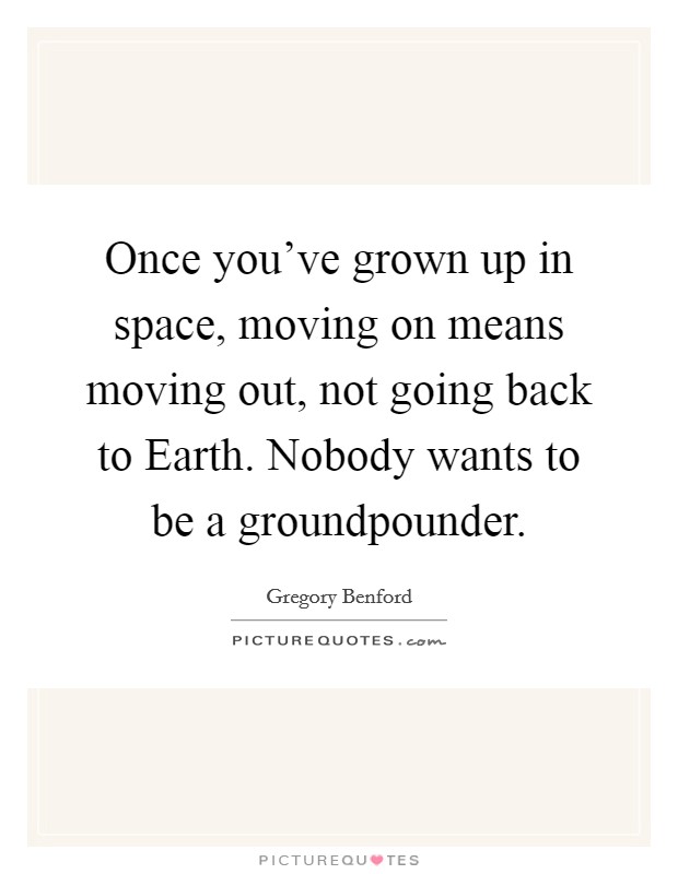 Once you've grown up in space, moving on means moving out, not going back to Earth. Nobody wants to be a groundpounder. Picture Quote #1