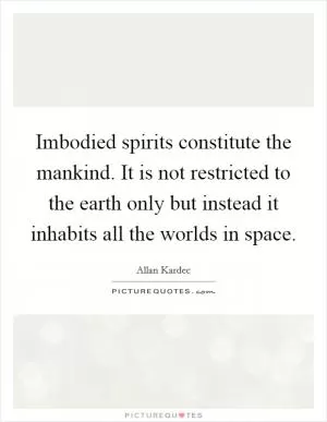 Imbodied spirits constitute the mankind. It is not restricted to the earth only but instead it inhabits all the worlds in space Picture Quote #1
