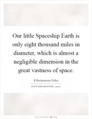 Our little Spaceship Earth is only eight thousand miles in diameter, which is almost a negligible dimension in the great vastness of space Picture Quote #1