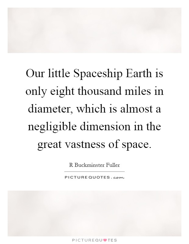 Our little Spaceship Earth is only eight thousand miles in diameter, which is almost a negligible dimension in the great vastness of space. Picture Quote #1