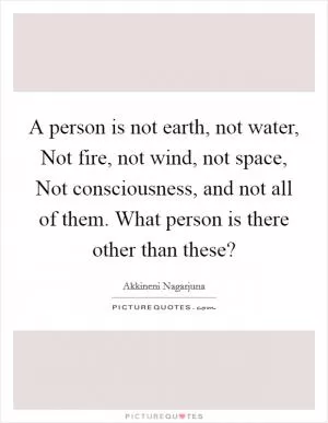 A person is not earth, not water, Not fire, not wind, not space, Not consciousness, and not all of them. What person is there other than these? Picture Quote #1