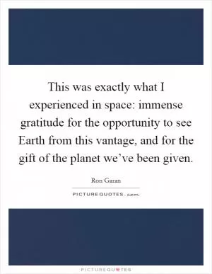 This was exactly what I experienced in space: immense gratitude for the opportunity to see Earth from this vantage, and for the gift of the planet we’ve been given Picture Quote #1