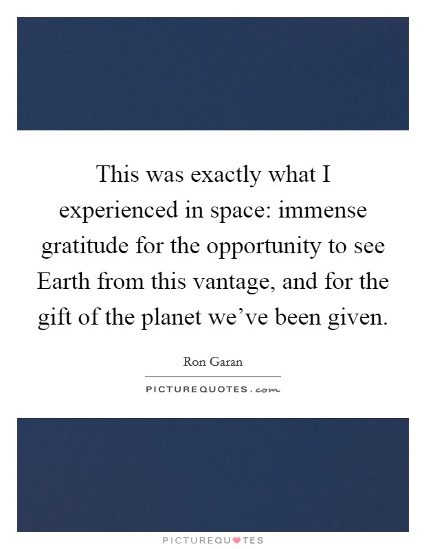 This was exactly what I experienced in space: immense gratitude for the opportunity to see Earth from this vantage, and for the gift of the planet we've been given. Picture Quote #1