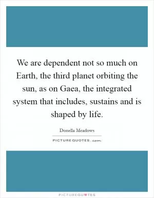 We are dependent not so much on Earth, the third planet orbiting the sun, as on Gaea, the integrated system that includes, sustains and is shaped by life Picture Quote #1