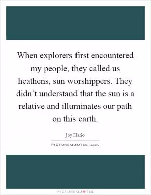 When explorers first encountered my people, they called us heathens, sun worshippers. They didn’t understand that the sun is a relative and illuminates our path on this earth Picture Quote #1
