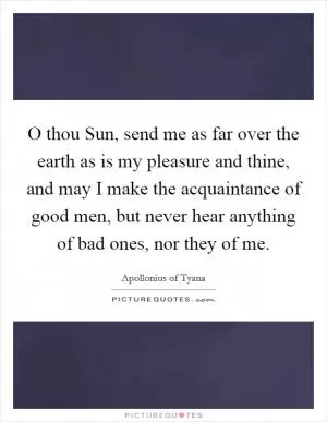 O thou Sun, send me as far over the earth as is my pleasure and thine, and may I make the acquaintance of good men, but never hear anything of bad ones, nor they of me Picture Quote #1