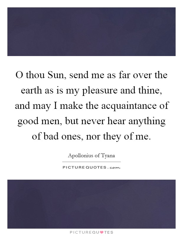 O thou Sun, send me as far over the earth as is my pleasure and thine, and may I make the acquaintance of good men, but never hear anything of bad ones, nor they of me. Picture Quote #1