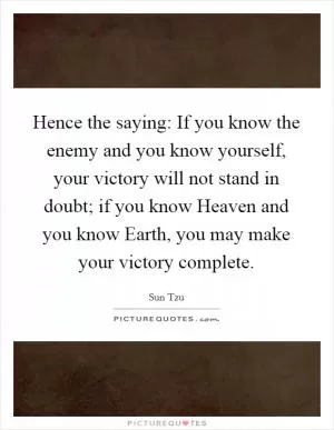 Hence the saying: If you know the enemy and you know yourself, your victory will not stand in doubt; if you know Heaven and you know Earth, you may make your victory complete Picture Quote #1