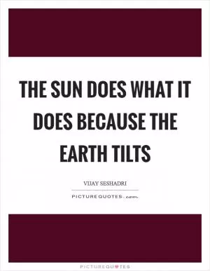 The sun does what it does because the earth tilts Picture Quote #1