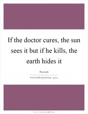 If the doctor cures, the sun sees it but if he kills, the earth hides it Picture Quote #1