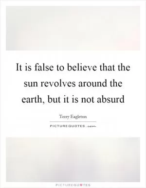 It is false to believe that the sun revolves around the earth, but it is not absurd Picture Quote #1