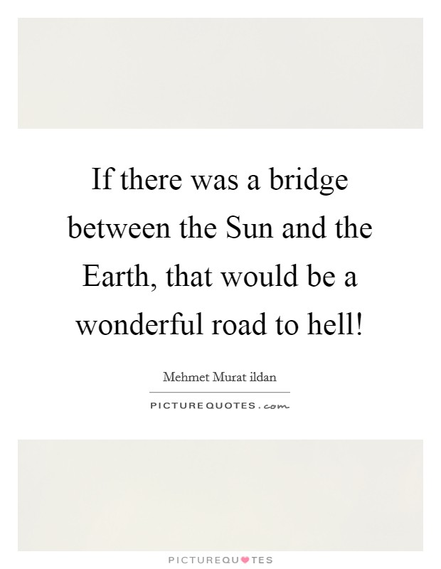 If there was a bridge between the Sun and the Earth, that would be a wonderful road to hell! Picture Quote #1