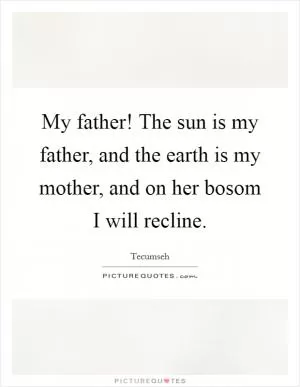 My father! The sun is my father, and the earth is my mother, and on her bosom I will recline Picture Quote #1