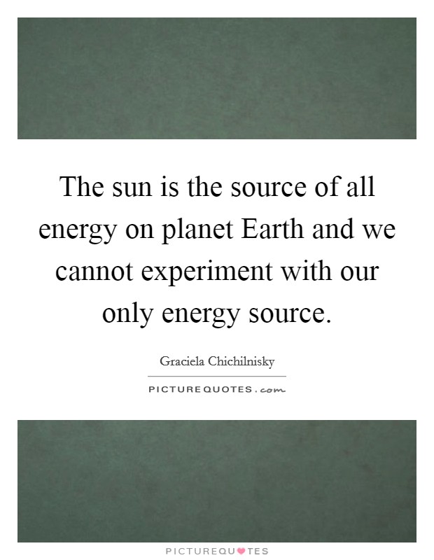 The sun is the source of all energy on planet Earth and we cannot experiment with our only energy source. Picture Quote #1