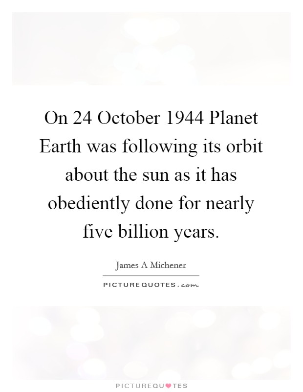 On 24 October 1944 Planet Earth was following its orbit about the sun as it has obediently done for nearly five billion years. Picture Quote #1