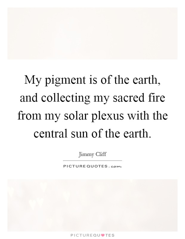 My pigment is of the earth, and collecting my sacred fire from my solar plexus with the central sun of the earth. Picture Quote #1