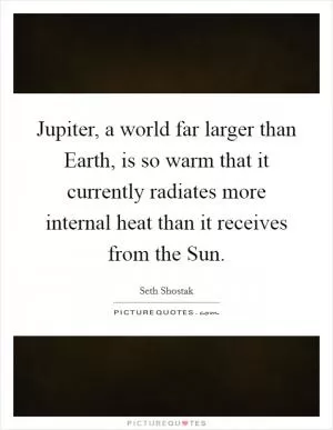 Jupiter, a world far larger than Earth, is so warm that it currently radiates more internal heat than it receives from the Sun Picture Quote #1