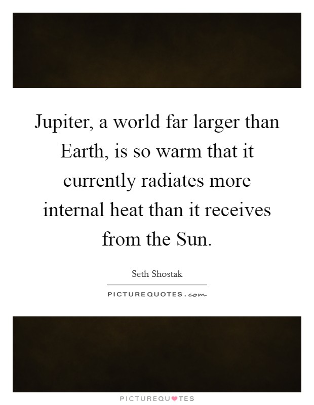 Jupiter, a world far larger than Earth, is so warm that it currently radiates more internal heat than it receives from the Sun. Picture Quote #1