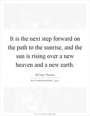 It is the next step forward on the path to the sunrise, and the sun is rising over a new heaven and a new earth Picture Quote #1
