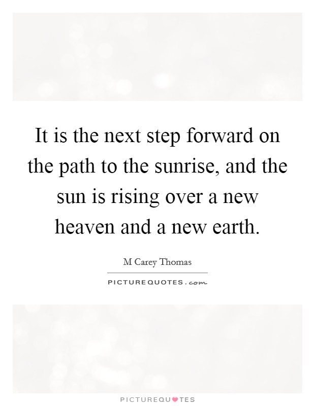 It is the next step forward on the path to the sunrise, and the sun is rising over a new heaven and a new earth. Picture Quote #1