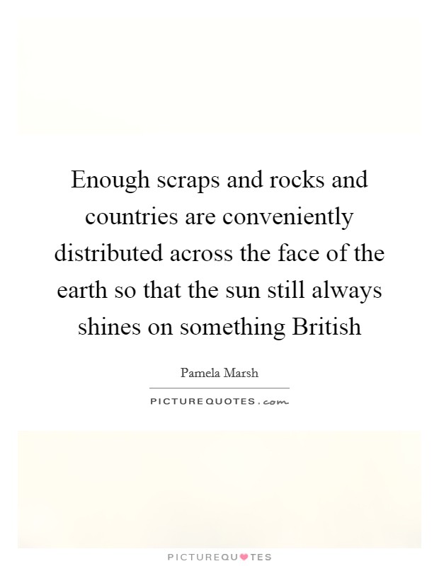 Enough scraps and rocks and countries are conveniently distributed across the face of the earth so that the sun still always shines on something British Picture Quote #1