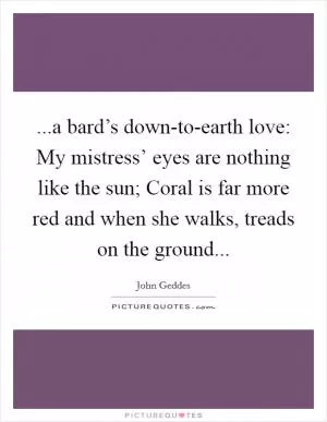 ...a bard’s down-to-earth love: My mistress’ eyes are nothing like the sun; Coral is far more red and when she walks, treads on the ground Picture Quote #1
