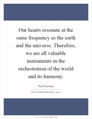 Our hearts resonate at the same frequency as the earth and the universe. Therefore, we are all valuable instruments in the orchestration of the world and its harmony Picture Quote #1