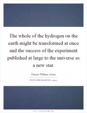 The whole of the hydrogen on the earth might be transformed at once and the success of the experiment published at large to the universe as a new star Picture Quote #1