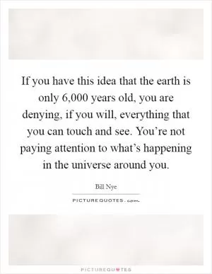 If you have this idea that the earth is only 6,000 years old, you are denying, if you will, everything that you can touch and see. You’re not paying attention to what’s happening in the universe around you Picture Quote #1