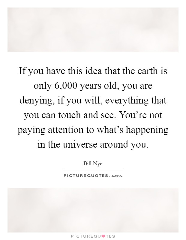 If you have this idea that the earth is only 6,000 years old, you are denying, if you will, everything that you can touch and see. You're not paying attention to what's happening in the universe around you. Picture Quote #1