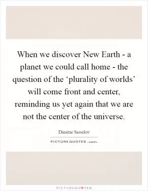 When we discover New Earth - a planet we could call home - the question of the ‘plurality of worlds’ will come front and center, reminding us yet again that we are not the center of the universe Picture Quote #1