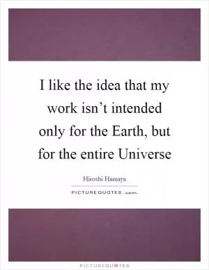 I like the idea that my work isn’t intended only for the Earth, but for the entire Universe Picture Quote #1
