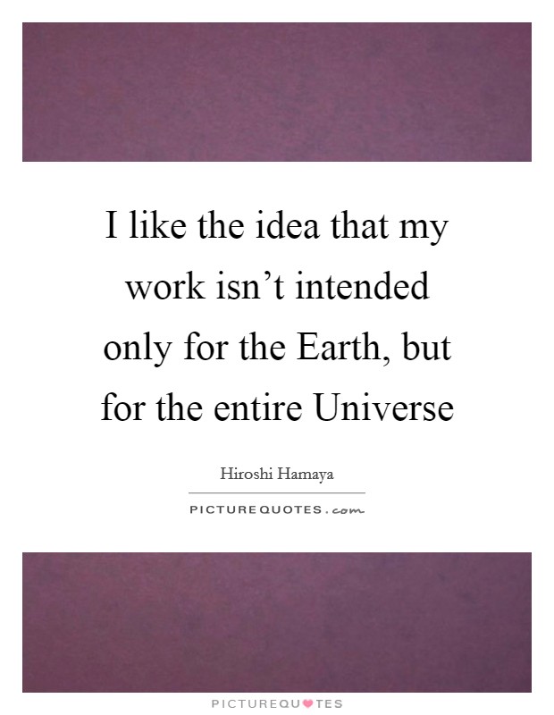 I like the idea that my work isn't intended only for the Earth, but for the entire Universe Picture Quote #1