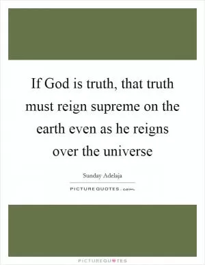 If God is truth, that truth must reign supreme on the earth even as he reigns over the universe Picture Quote #1