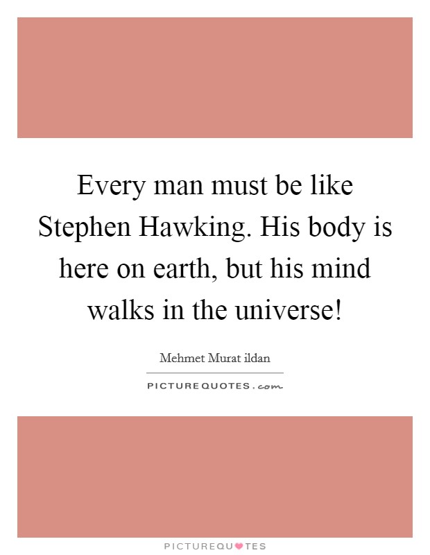Every man must be like Stephen Hawking. His body is here on earth, but his mind walks in the universe! Picture Quote #1